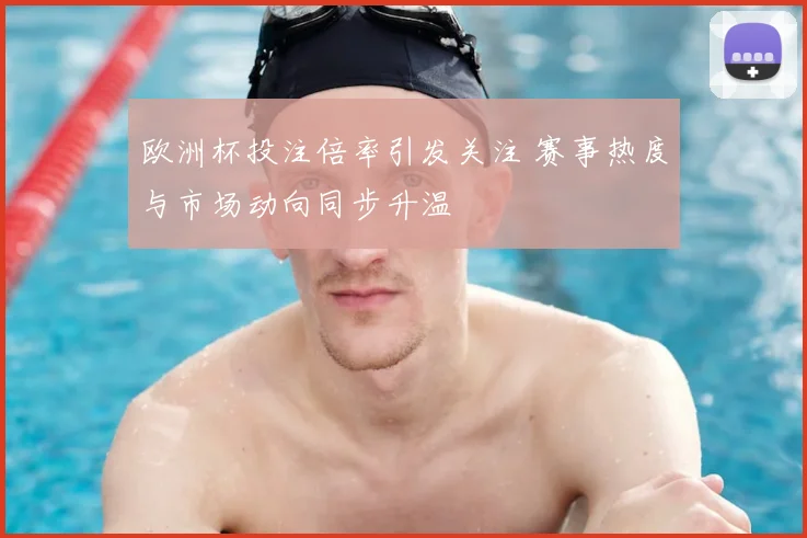 欧洲杯投注倍率引发关注 赛事热度与市场动向同步升温