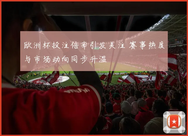 欧洲杯投注倍率引发关注 赛事热度与市场动向同步升温