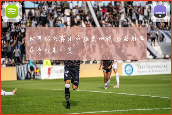 世界杯决赛比分历史回顾 历届冠军争夺结果一览