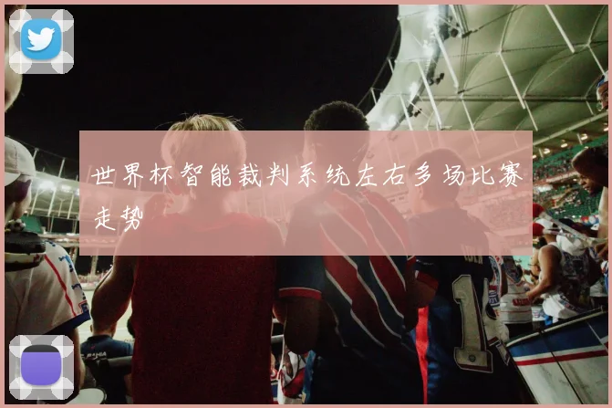 世界杯智能裁判系统左右多场比赛走势