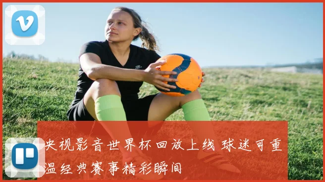 央视影音世界杯回放上线 球迷可重温经典赛事精彩瞬间