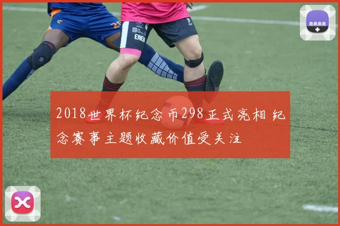 2018世界杯纪念币298正式亮相 纪念赛事主题收藏价值受关注