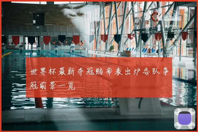 世界杯最新夺冠赔率表出炉各队争冠前景一览
