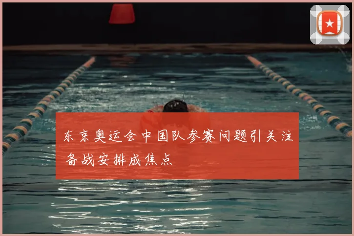 东京奥运会中国队参赛问题引关注 备战安排成焦点