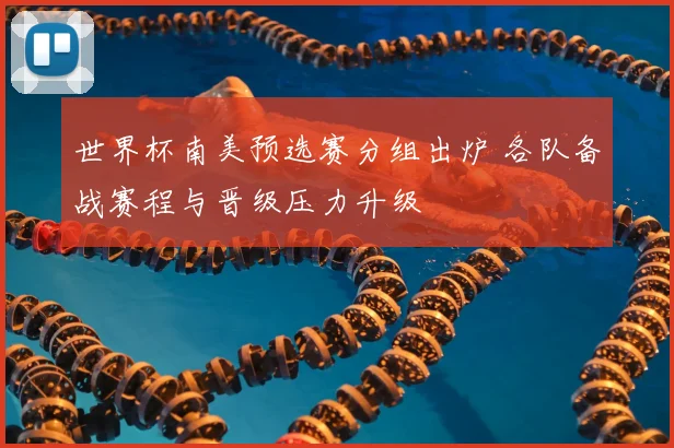 世界杯南美预选赛分组出炉 各队备战赛程与晋级压力升级