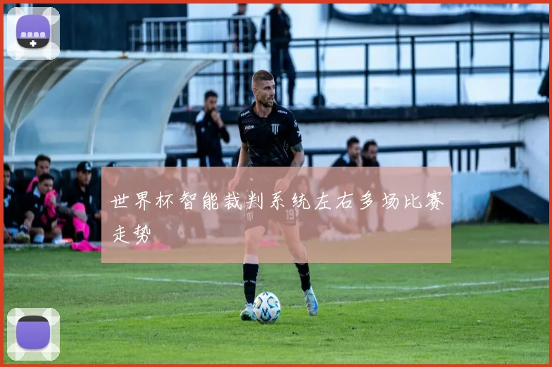 世界杯智能裁判系统左右多场比赛走势