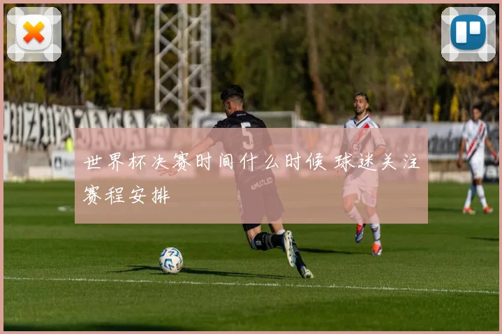 世界杯决赛时间什么时候 球迷关注赛程安排