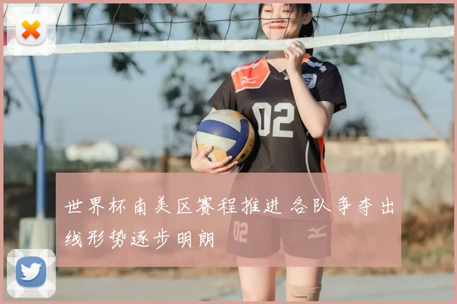 世界杯南美区赛程推进 各队争夺出线形势逐步明朗