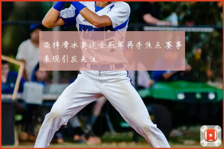 花样滑冰奥运会冠军再夺焦点 赛事表现引发关注