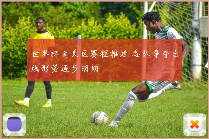 世界杯南美区赛程推进 各队争夺出线形势逐步明朗