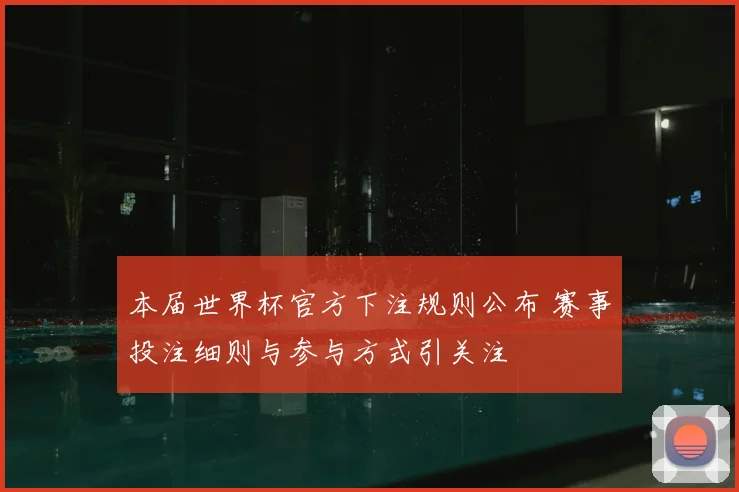本届世界杯官方下注规则公布 赛事投注细则与参与方式引关注