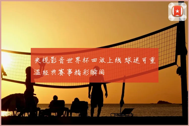 央视影音世界杯回放上线 球迷可重温经典赛事精彩瞬间