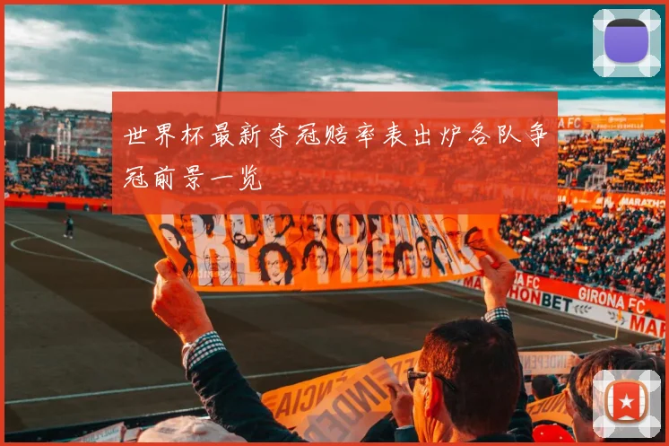 世界杯最新夺冠赔率表出炉各队争冠前景一览